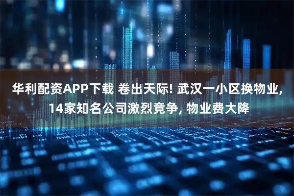 华利配资APP下载 卷出天际! 武汉一小区换物业, 14家知名公司激烈竞争, 物业费大降