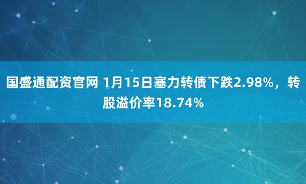 国盛通配资官网 1月15日塞力转债下跌2.98%，转股溢价率18.74%