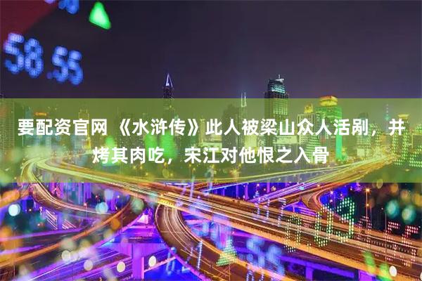 要配资官网 《水浒传》此人被梁山众人活剐，并烤其肉吃，宋江对他恨之入骨