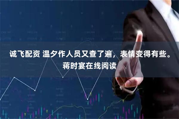 诚飞配资 温夕作人员又查了遍，表情变得有些。蒋时宴在线阅读