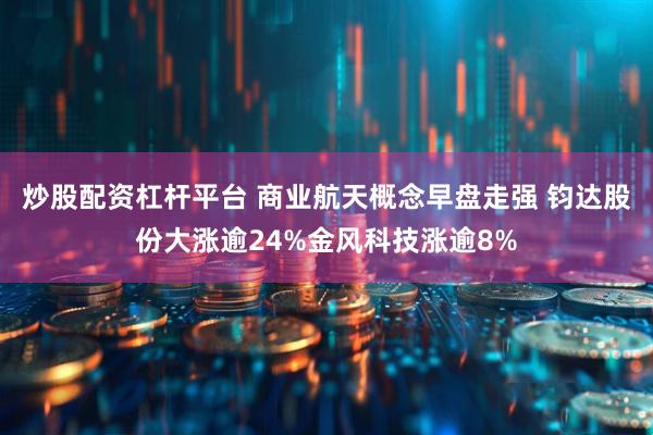 炒股配资杠杆平台 商业航天概念早盘走强 钧达股份大涨逾24%金风科技涨逾8%