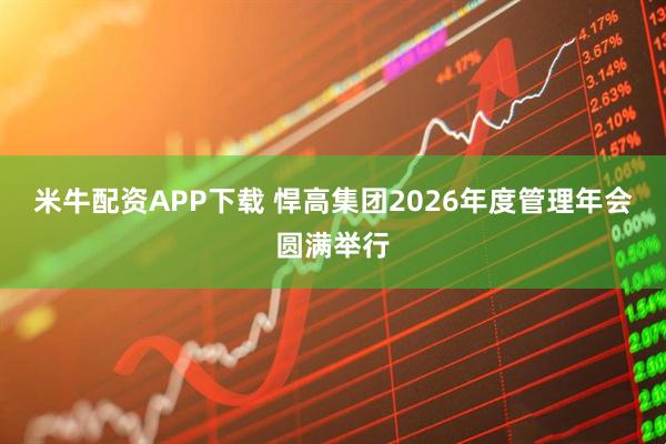 米牛配资APP下载 悍高集团2026年度管理年会圆满举行