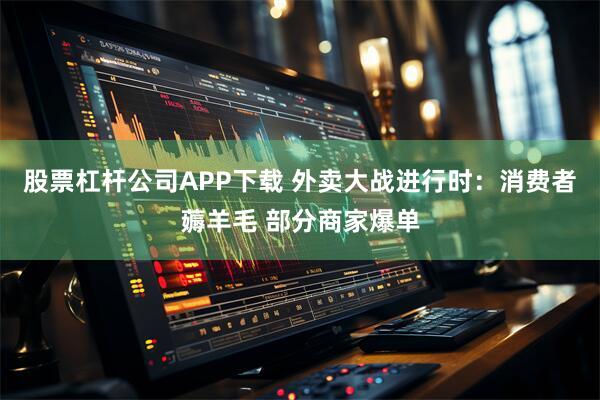 股票杠杆公司APP下载 外卖大战进行时：消费者薅羊毛 部分商家爆单