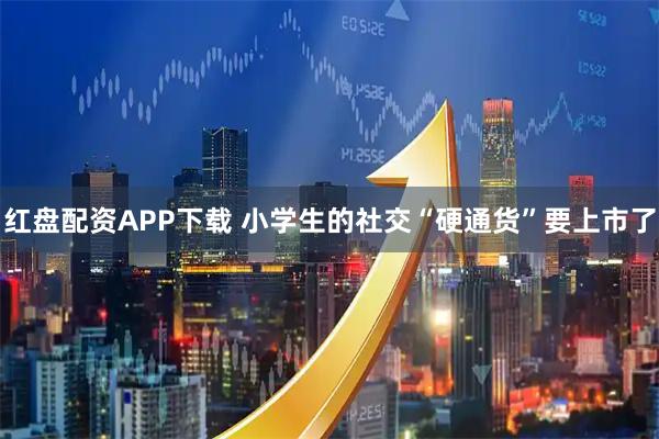 红盘配资APP下载 小学生的社交“硬通货”要上市了