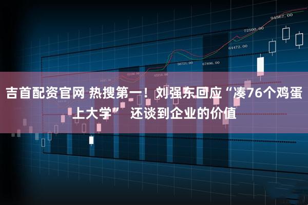 吉首配资官网 热搜第一！刘强东回应“凑76个鸡蛋上大学”  还谈到企业的价值