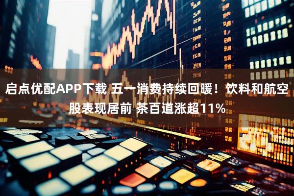 启点优配APP下载 五一消费持续回暖！饮料和航空股表现居前 茶百道涨超11%