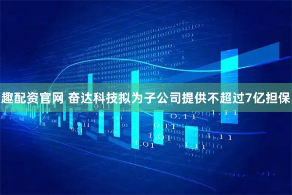 趣配资官网 奋达科技拟为子公司提供不超过7亿担保