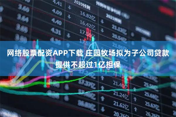 网络股票配资APP下载 庄园牧场拟为子公司贷款提供不超过1亿担保