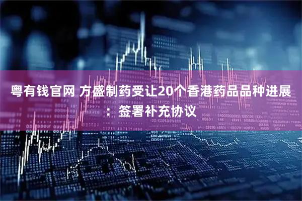 粤有钱官网 方盛制药受让20个香港药品品种进展：签署补充协议