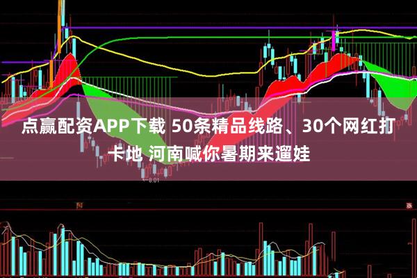 点赢配资APP下载 50条精品线路、30个网红打卡地 河南喊你暑期来遛娃
