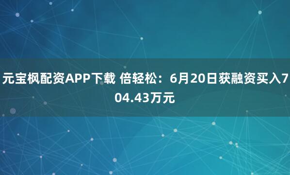 元宝枫配资APP下载 倍轻松：6月20日获融资买入704.43万元