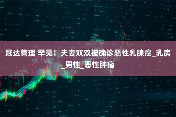 冠达管理 罕见！夫妻双双被确诊恶性乳腺癌_乳房_男性_恶性肿瘤