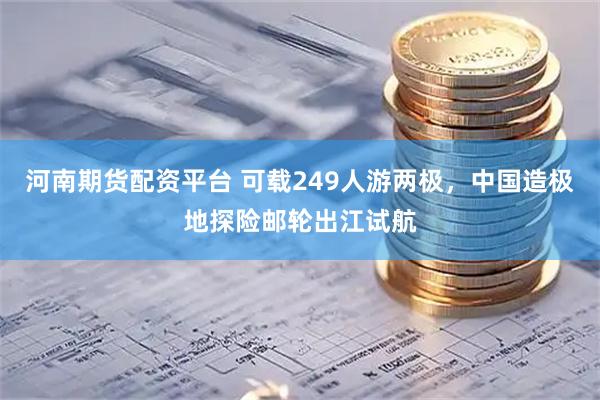 河南期货配资平台 可载249人游两极，中国造极地探险邮轮出江试航