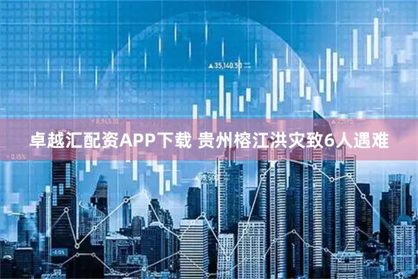 卓越汇配资APP下载 贵州榕江洪灾致6人遇难