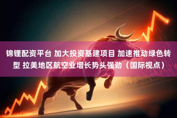 锦锂配资平台 加大投资基建项目 加速推动绿色转型 拉美地区航空业增长势头强劲（国际视点）