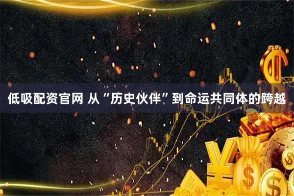 低吸配资官网 从“历史伙伴”到命运共同体的跨越