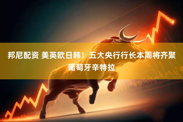 邦尼配资 美英欧日韩！五大央行行长本周将齐聚葡萄牙辛特拉