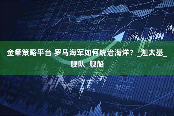 金夆策略平台 罗马海军如何统治海洋？_迦太基_舰队_舰船