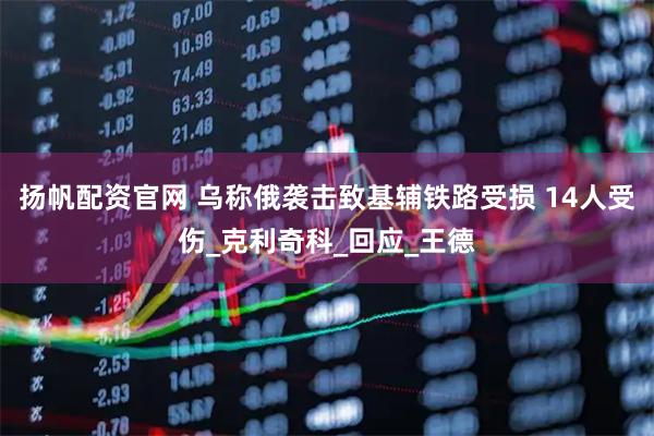 扬帆配资官网 乌称俄袭击致基辅铁路受损 14人受伤_克利奇科_回应_王德