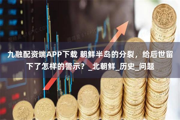 九融配资端APP下载 朝鲜半岛的分裂，给后世留下了怎样的警示？_北朝鲜_历史_问题