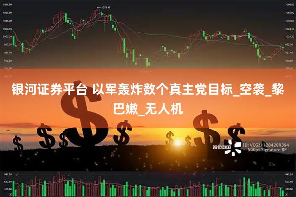银河证券平台 以军轰炸数个真主党目标_空袭_黎巴嫩_无人机