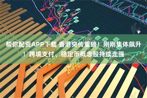 帮你配资APP下载 香港突传重磅！刚刚集体飙升！跨境支付、稳定币概念股持续走强