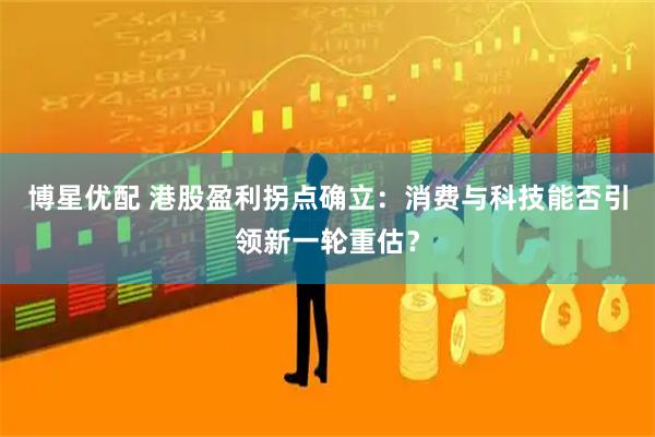 博星优配 港股盈利拐点确立：消费与科技能否引领新一轮重估？