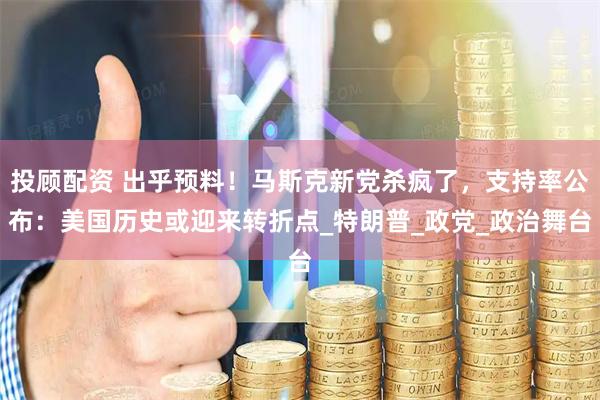 投顾配资 出乎预料！马斯克新党杀疯了，支持率公布：美国历史或迎来转折点_特朗普_政党_政治舞台