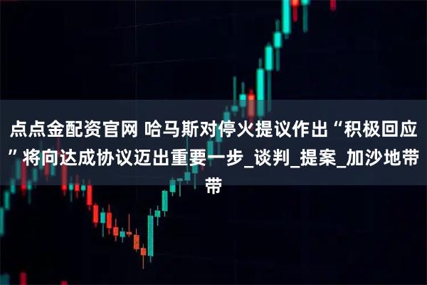 点点金配资官网 哈马斯对停火提议作出“积极回应”将向达成协议迈出重要一步_谈判_提案_加沙地带