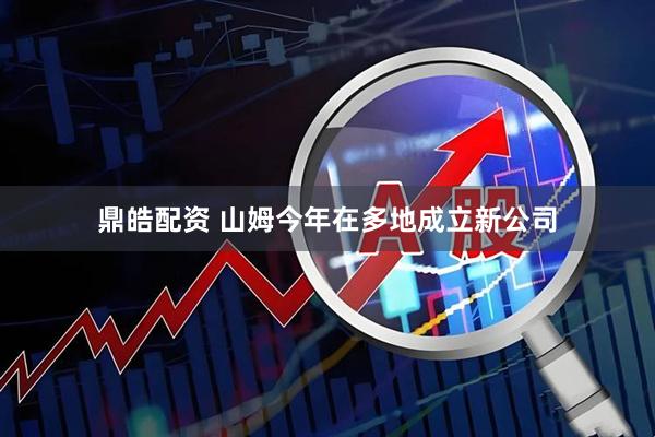 鼎皓配资 山姆今年在多地成立新公司