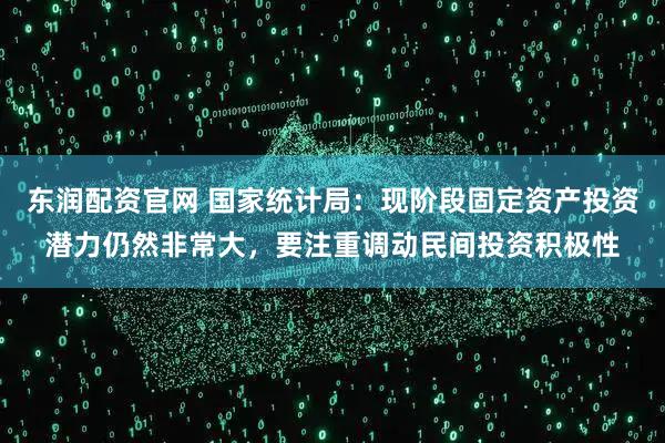 东润配资官网 国家统计局：现阶段固定资产投资潜力仍然非常大，要注重调动民间投资积极性