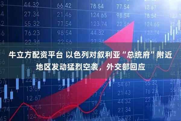 牛立方配资平台 以色列对叙利亚“总统府”附近地区发动猛烈空袭，外交部回应