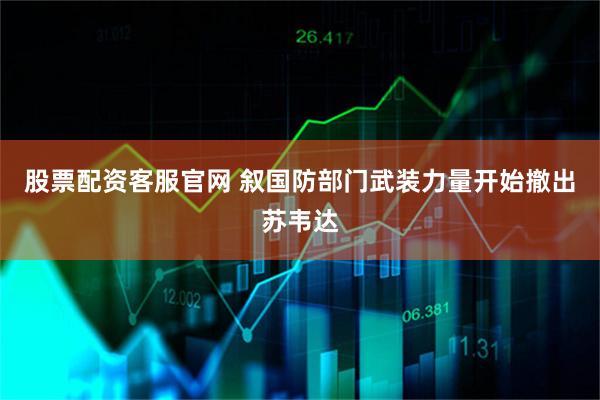 股票配资客服官网 叙国防部门武装力量开始撤出苏韦达