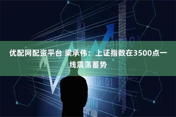 优配网配资平台 梁承伟：上证指数在3500点一线震荡蓄势