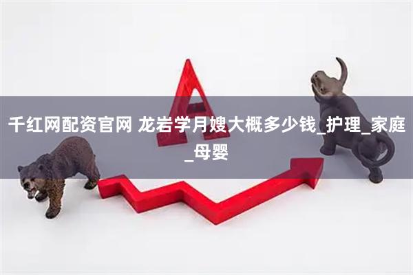 千红网配资官网 龙岩学月嫂大概多少钱_护理_家庭_母婴