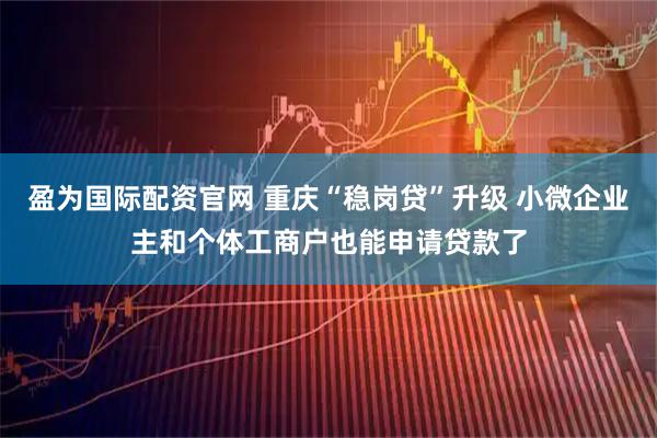 盈为国际配资官网 重庆“稳岗贷”升级 小微企业主和个体工商户也能申请贷款了
