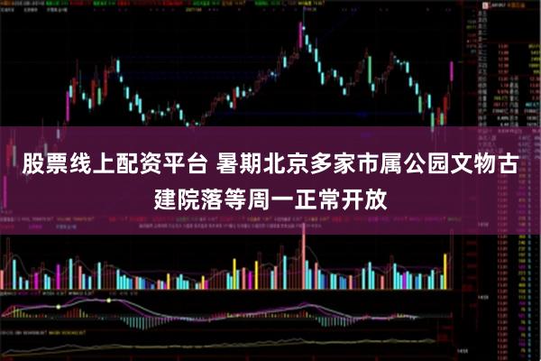 股票线上配资平台 暑期北京多家市属公园文物古建院落等周一正常开放