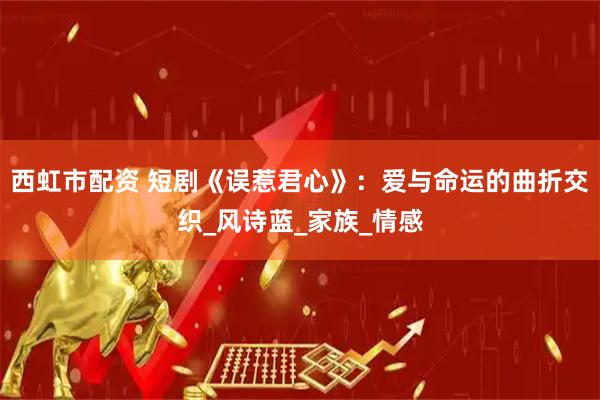 西虹市配资 短剧《误惹君心》：爱与命运的曲折交织_风诗蓝_家族_情感