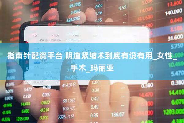 指南针配资平台 阴道紧缩术到底有没有用_女性_手术_玛丽亚