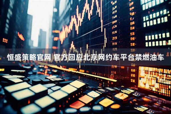 恒盛策略官网 官方回应北京网约车平台禁燃油车