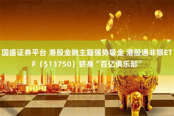 国盛证券平台 港股金融主题强势吸金 港股通非银ETF（513750）跻身“百亿俱乐部”