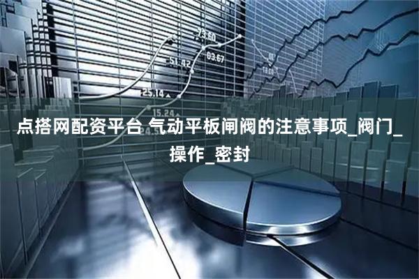 点搭网配资平台 气动平板闸阀的注意事项_阀门_操作_密封