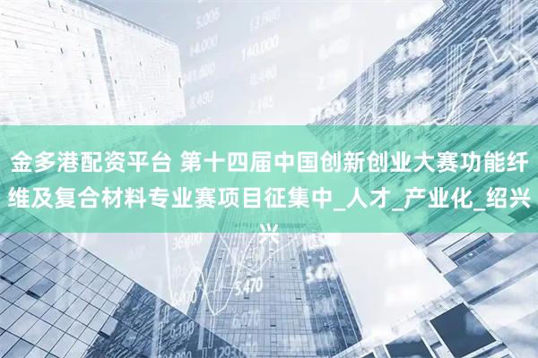 金多港配资平台 第十四届中国创新创业大赛功能纤维及复合材料专业赛项目征集中_人才_产业化_绍兴