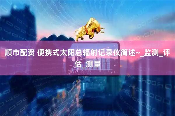 顺市配资 便携式太阳总辐射记录仪简述~_监测_评估_测量