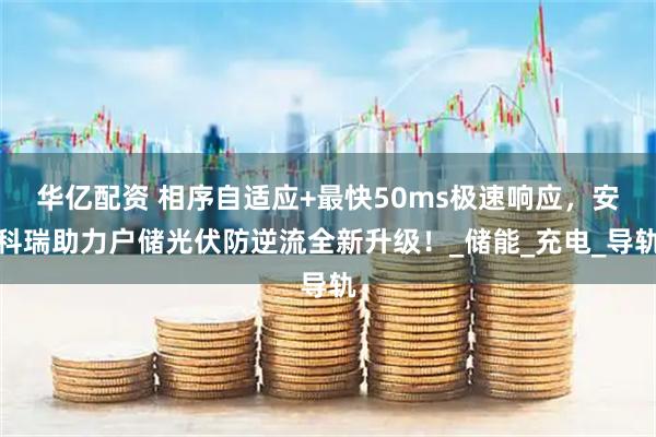 华亿配资 相序自适应+最快50ms极速响应，安科瑞助力户储光伏防逆流全新升级！_储能_充电_导轨