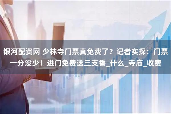 银河配资网 少林寺门票真免费了？记者实探：门票一分没少！进门免费送三支香_什么_寺庙_收费