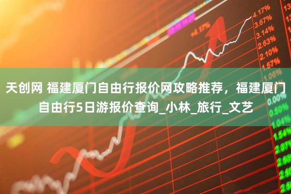 天创网 福建厦门自由行报价网攻略推荐，福建厦门自由行5日游报价查询_小林_旅行_文艺