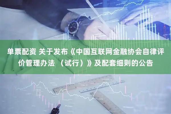 单票配资 关于发布《中国互联网金融协会自律评价管理办法 （试行）》及配套细则的公告