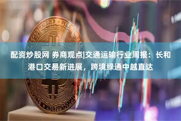 配资炒股网 券商观点|交通运输行业周报：长和港口交易新进展，跨境绿通中越直达