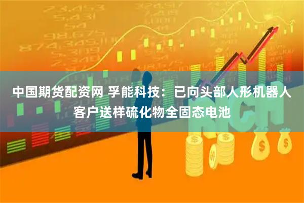 中国期货配资网 孚能科技：已向头部人形机器人客户送样硫化物全固态电池